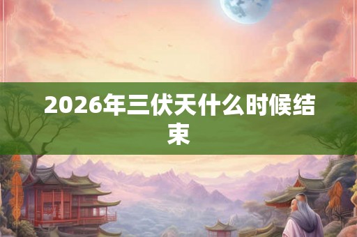 2026年三伏天什么时候结束