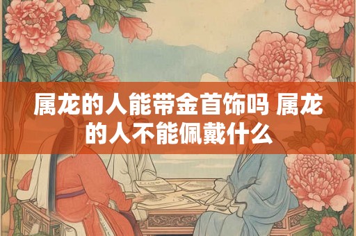 属龙的人能带金首饰吗 属龙的人不能佩戴什么