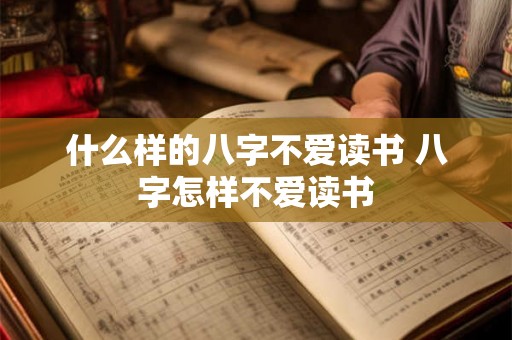 什么样的八字不爱读书 八字怎样不爱读书 什么样的八字不爱读书 八字怎样不爱读书