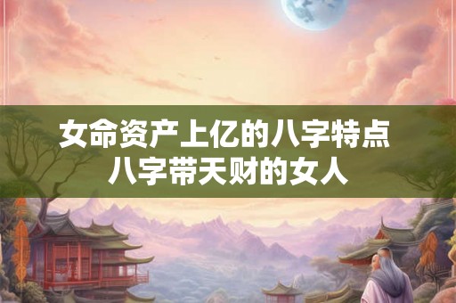 女命资产上亿的八字特点 八字带天财的女人