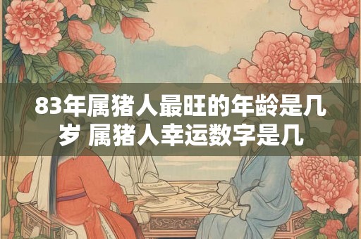 83年属猪人最旺的年龄是几岁 属猪人幸运数字是几 83年属猪人最旺的年龄是几岁 属猪人幸运数字是几
