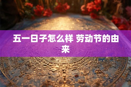 五一日子怎么样 劳动节的由来