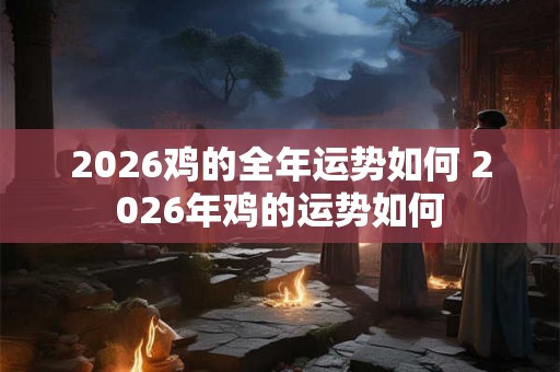 2026鸡的全年运势如何 2026年鸡的运势如何
