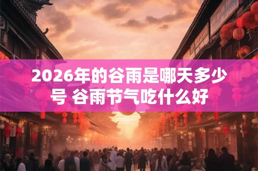 2026年的谷雨是哪天多少号 谷雨节气吃什么好 2026年的谷雨是哪天多少号 谷雨节气吃什么好