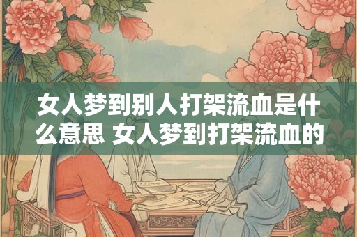 女人梦到别人打架流血是什么意思 女人梦到打架流血的意义 女人梦到别人打架流血是什么意思 女人梦到打架流血的意义