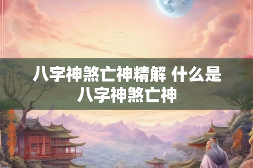 八字神煞亡神精解 什么是八字神煞亡神