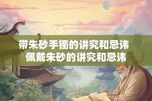 带朱砂手镯的讲究和忌讳  佩戴朱砂的讲究和忌讳