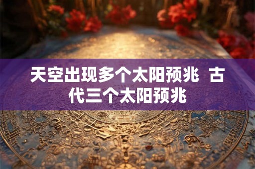 天空出现多个太阳预兆 古代三个太阳预兆 天空出现多个太阳预兆 古代三个太阳预兆