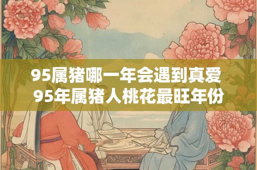 95属猪哪一年会遇到真爱 95年属猪人桃花最旺年份