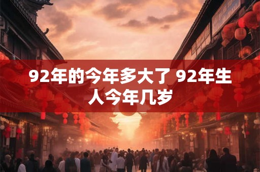 92年的今年多大了 92年生人今年几岁 92年的今年多大了 92年生人今年几岁