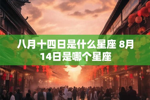 八月十四日是什么星座 8月14日是哪个星座 八月十四日是什么星座 8月14日是哪个星座