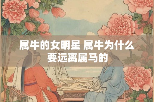 属牛的女明星 属牛为什么要远离属马的 属牛的女明星 属牛为什么要远离属马的