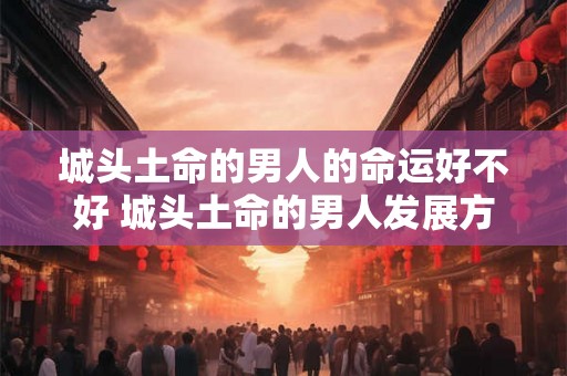 城头土命的男人的命运好不好 城头土命的男人发展方向