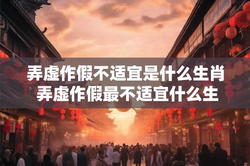 弄虚作假不适宜是什么生肖 弄虚作假最不适宜什么生肖 弄虚作假不适宜是什么生肖 弄虚作假最不适宜什么生肖