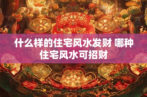 什么样的住宅风水发财 哪种住宅风水可招财