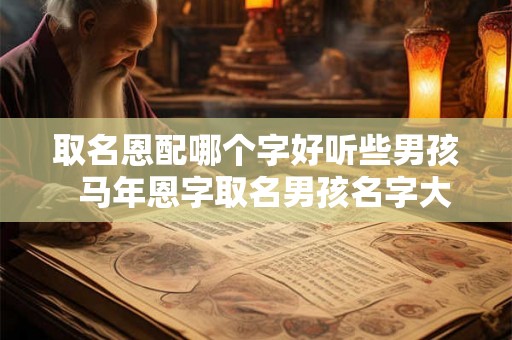 取名恩配哪个字好听些男孩  马年恩字取名男孩名字大全