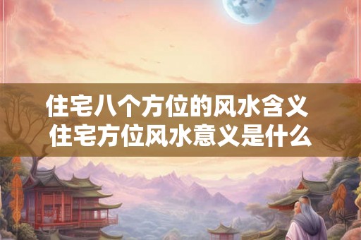 住宅八个方位的风水含义 住宅方位风水意义是什么