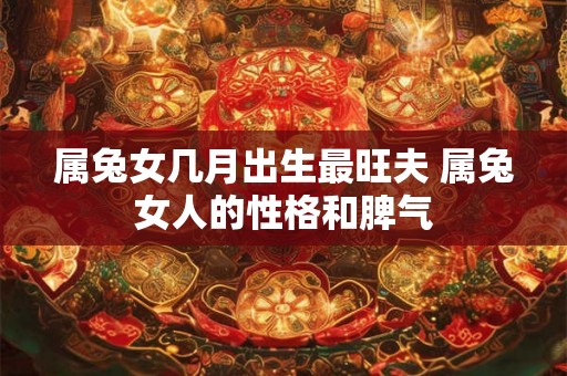 属兔女几月出生最旺夫 属兔女人的性格和脾气