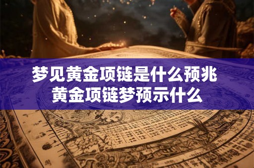 梦见黄金项链是什么预兆 黄金项链梦预示什么