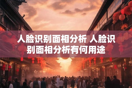 人脸识别面相分析 人脸识别面相分析有何用途