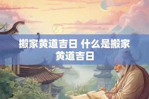 搬家黄道吉日 什么是搬家黄道吉日