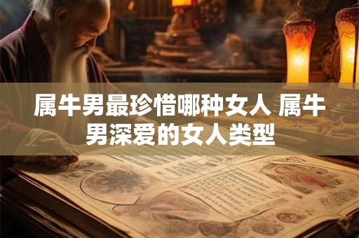 属牛男最珍惜哪种女人 属牛男深爱的女人类型 属牛男最珍惜哪种女人 属牛男深爱的女人类型