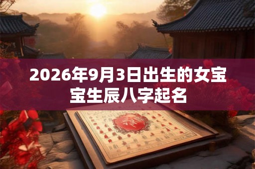 2026年9月3日出生的女宝宝生辰八字起名 2026年9月3日出生的女宝宝生辰八字起名