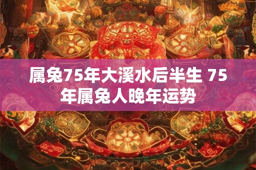 属兔75年大溪水后半生 75年属兔人晚年运势