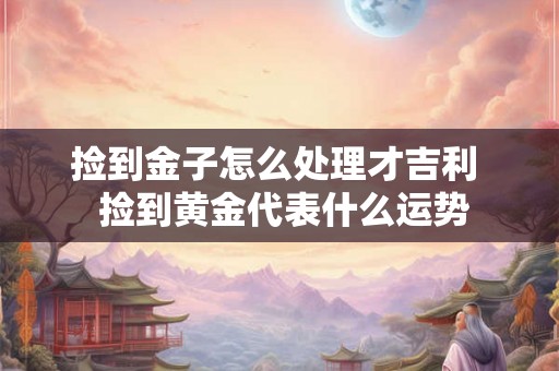 捡到金子怎么处理才吉利 捡到黄金代表什么运势 捡到金子怎么处理才吉利 捡到黄金代表什么运势