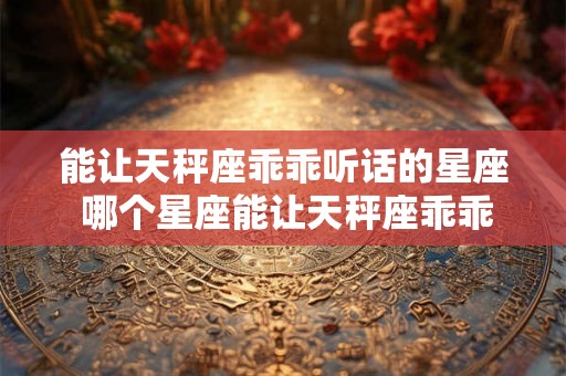 能让天秤座乖乖听话的星座 哪个星座能让天秤座乖乖听从命令