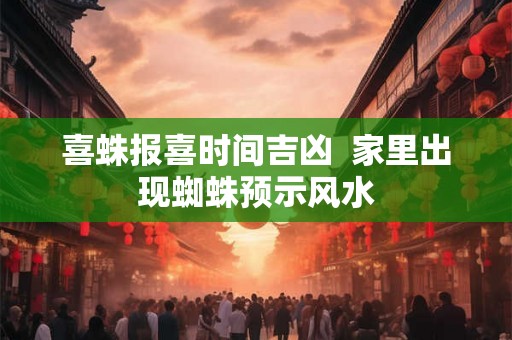 喜蛛报喜时间吉凶 家里出现蜘蛛预示风水 喜蛛报喜时间吉凶 家里出现蜘蛛预示风水