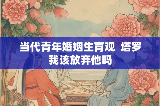 当代青年婚姻生育观  塔罗我该放弃他吗