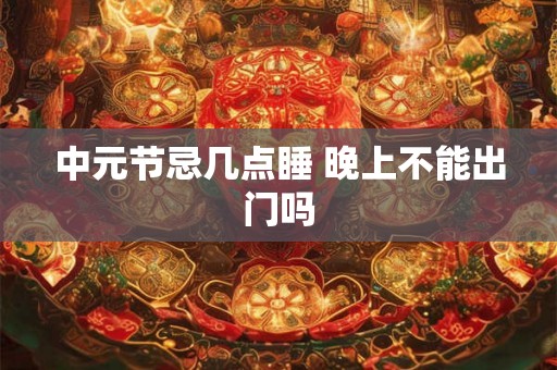 中元节忌几点睡 晚上不能出门吗
