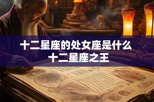 十二星座的处女座是什么  十二星座之王