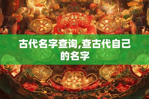 古代名字查询,查古代自己的名字