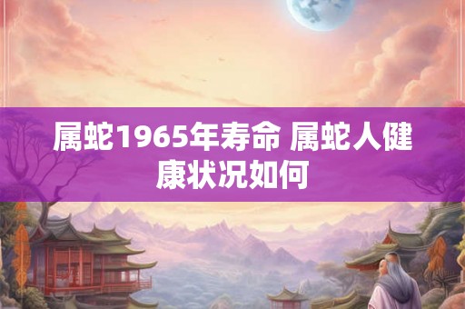 属蛇1965年寿命 属蛇人健康状况如何