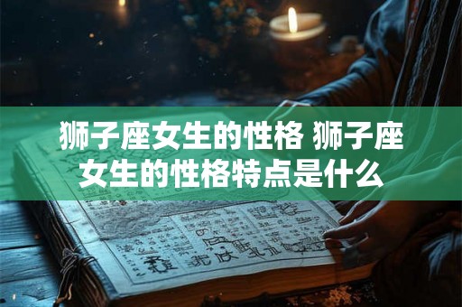 狮子座女生的性格 狮子座女生的性格特点是什么 狮子座女生的性格 狮子座女生的性格特点是什么