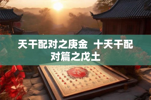 天干配对之庚金 十天干配对篇之戊土 天干配对之庚金 十天干配对篇之戊土