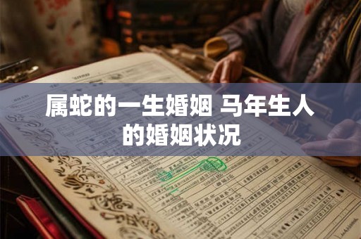 属蛇的一生婚姻 马年生人的婚姻状况 属蛇的一生婚姻 马年生人的婚姻状况