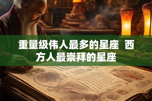 重量级伟人最多的星座  西方人最崇拜的星座