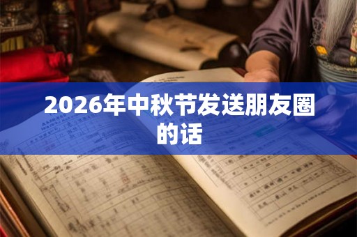 2026年中秋节发送朋友圈的话 2026年中秋节发送朋友圈的话