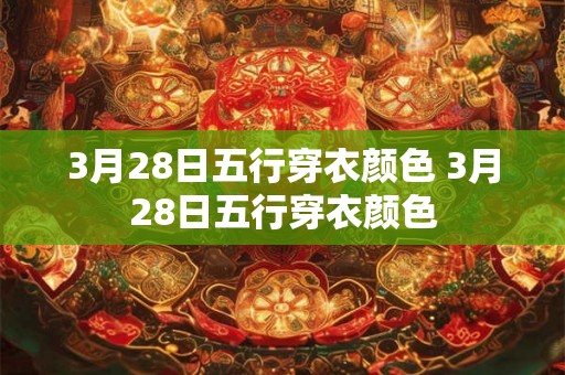 3月28日五行穿衣颜色 3月28日五行穿衣颜色