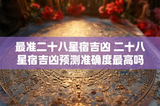最准二十八星宿吉凶 二十八星宿吉凶预测准确度最高吗
