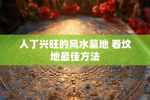 人丁兴旺的风水墓地 看坟地最佳方法
