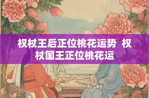 权杖王后正位桃花运势  权杖国王正位桃花运