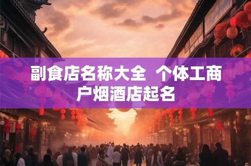 副食店名称大全  个体工商户烟酒店起名