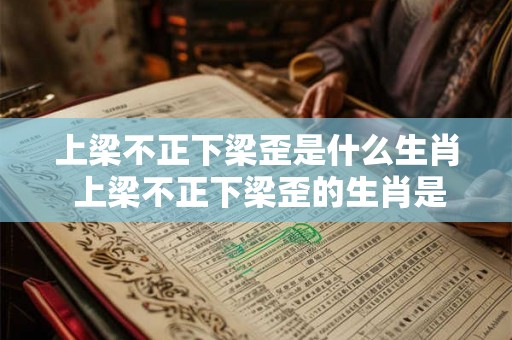 上梁不正下梁歪是什么生肖 上梁不正下梁歪的生肖是什么