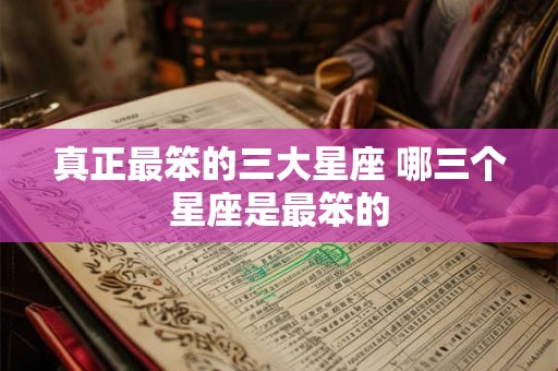真正最笨的三大星座 哪三个星座是最笨的 真正最笨的三大星座 哪三个星座是最笨的