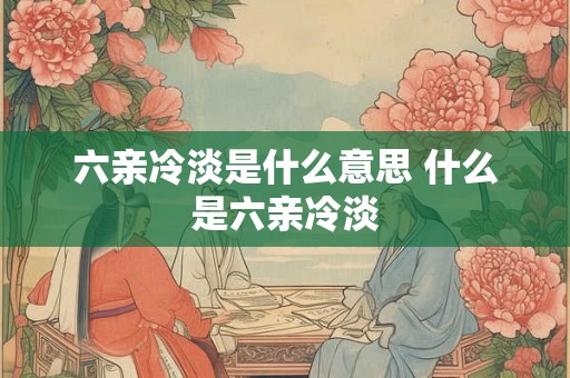 六亲冷淡是什么意思 什么是六亲冷淡