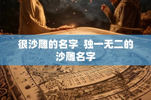 很沙雕的名字 独一无二的沙雕名字 很沙雕的名字 独一无二的沙雕名字